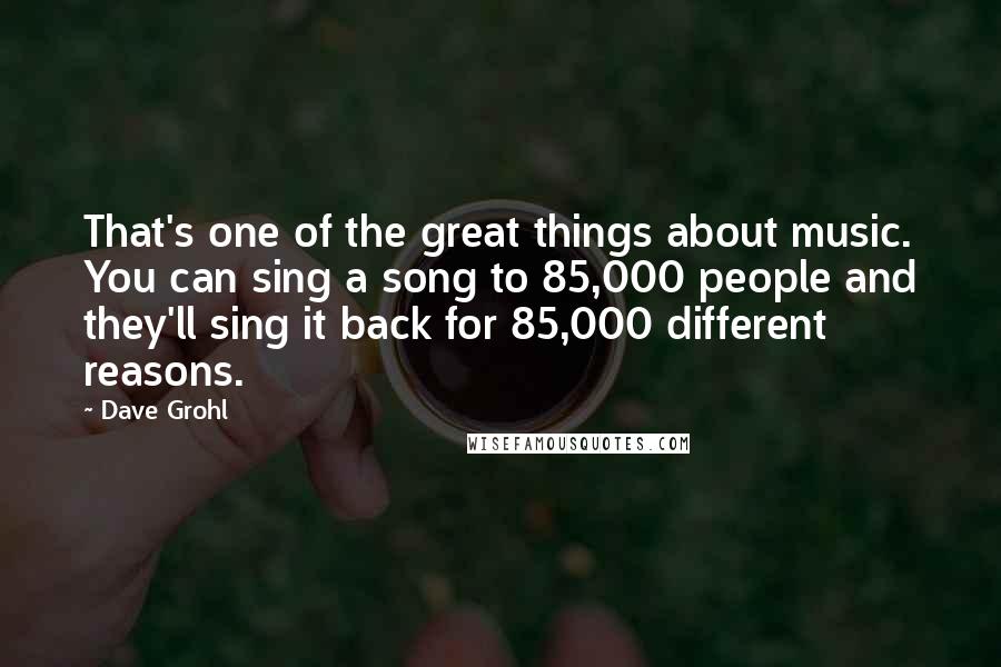 Dave Grohl Quotes: That's one of the great things about music. You can sing a song to 85,000 people and they'll sing it back for 85,000 different reasons.