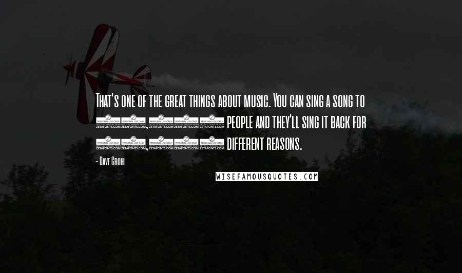 Dave Grohl Quotes: That's one of the great things about music. You can sing a song to 85,000 people and they'll sing it back for 85,000 different reasons.