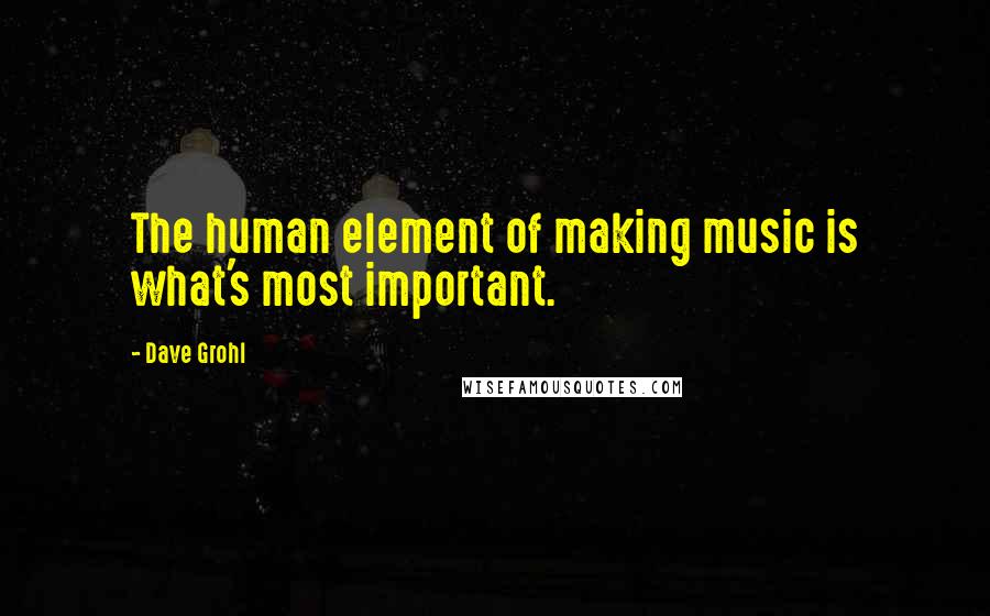 Dave Grohl Quotes: The human element of making music is what's most important.