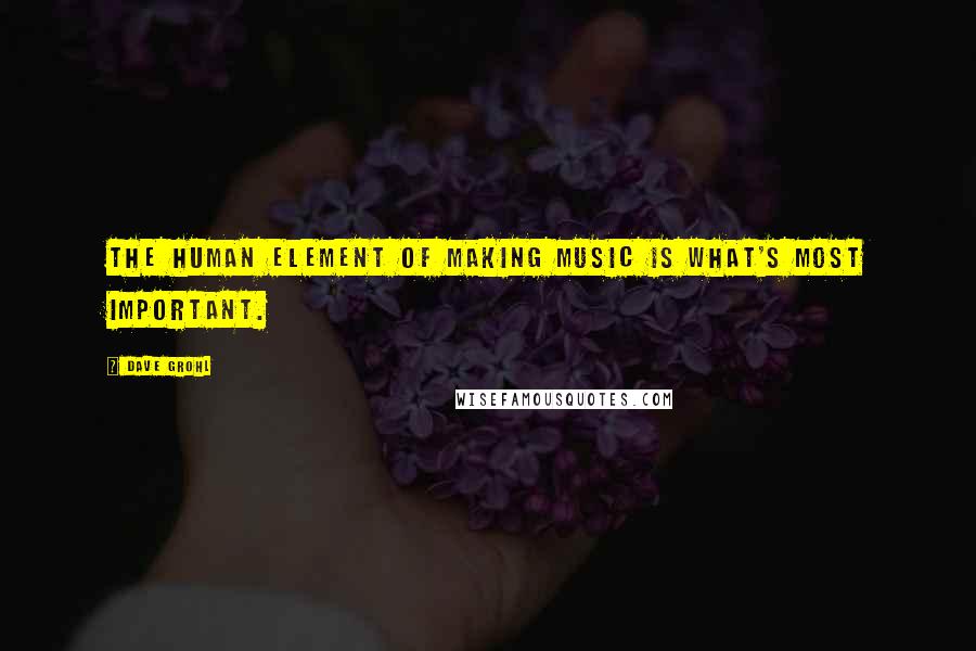Dave Grohl Quotes: The human element of making music is what's most important.