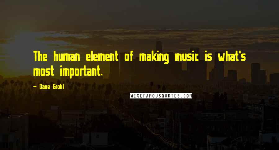 Dave Grohl Quotes: The human element of making music is what's most important.