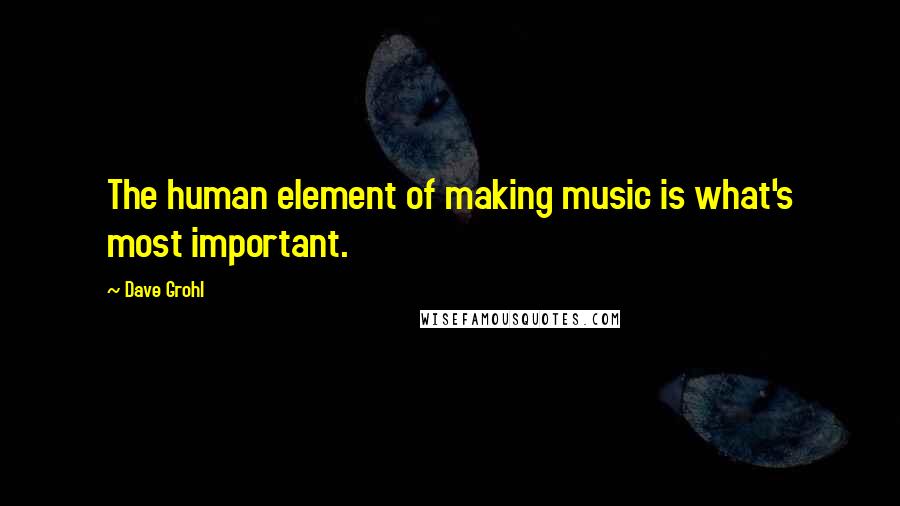 Dave Grohl Quotes: The human element of making music is what's most important.