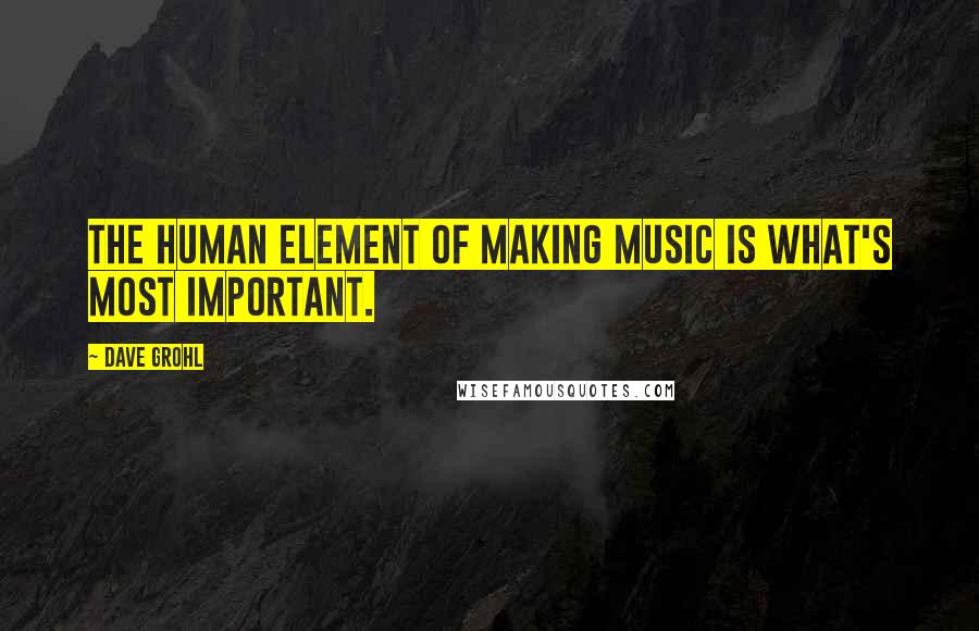 Dave Grohl Quotes: The human element of making music is what's most important.