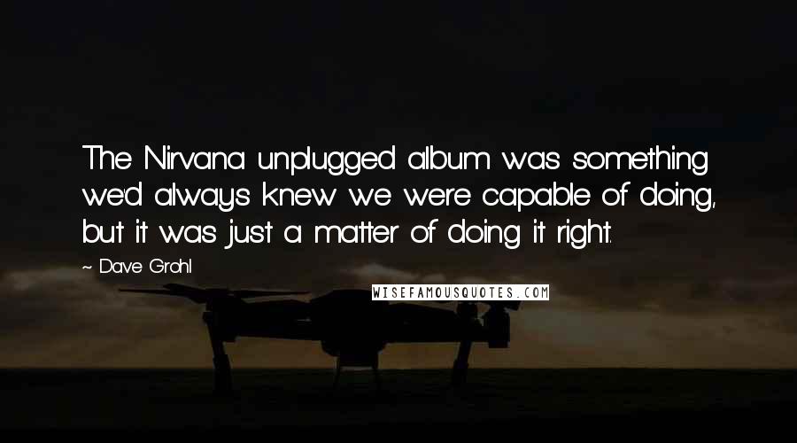 Dave Grohl Quotes: The Nirvana unplugged album was something we'd always knew we were capable of doing, but it was just a matter of doing it right.