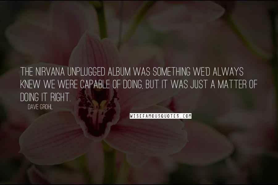 Dave Grohl Quotes: The Nirvana unplugged album was something we'd always knew we were capable of doing, but it was just a matter of doing it right.