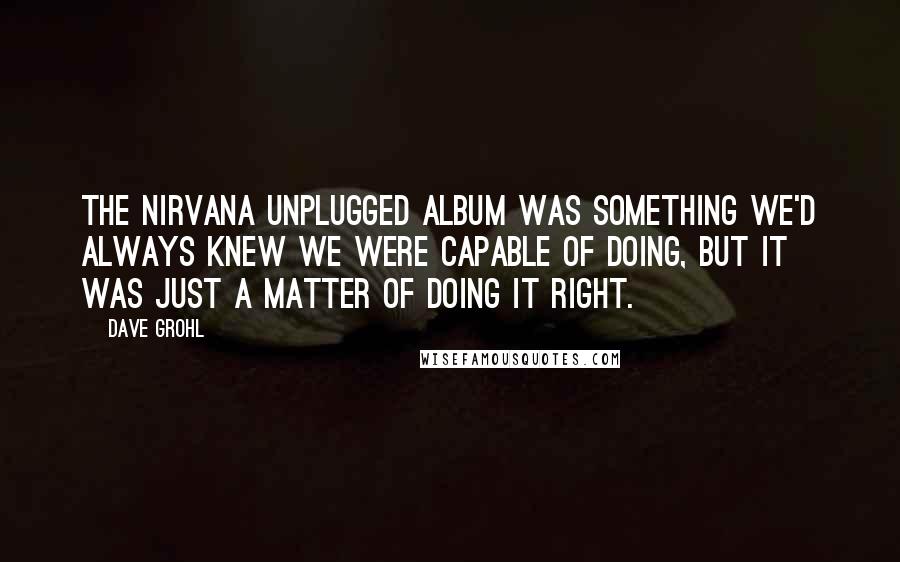 Dave Grohl Quotes: The Nirvana unplugged album was something we'd always knew we were capable of doing, but it was just a matter of doing it right.