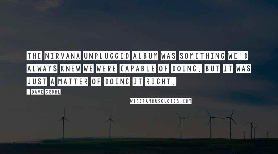 Dave Grohl Quotes: The Nirvana unplugged album was something we'd always knew we were capable of doing, but it was just a matter of doing it right.