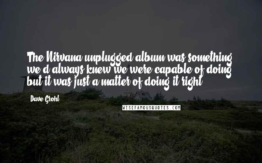 Dave Grohl Quotes: The Nirvana unplugged album was something we'd always knew we were capable of doing, but it was just a matter of doing it right.