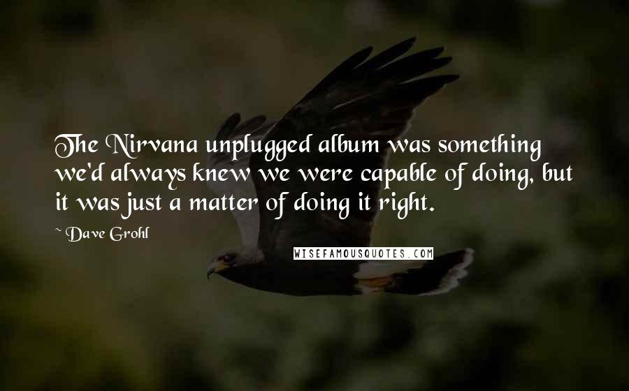 Dave Grohl Quotes: The Nirvana unplugged album was something we'd always knew we were capable of doing, but it was just a matter of doing it right.