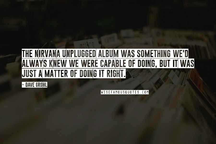 Dave Grohl Quotes: The Nirvana unplugged album was something we'd always knew we were capable of doing, but it was just a matter of doing it right.