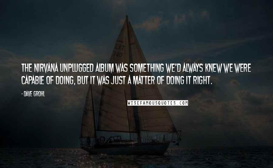 Dave Grohl Quotes: The Nirvana unplugged album was something we'd always knew we were capable of doing, but it was just a matter of doing it right.