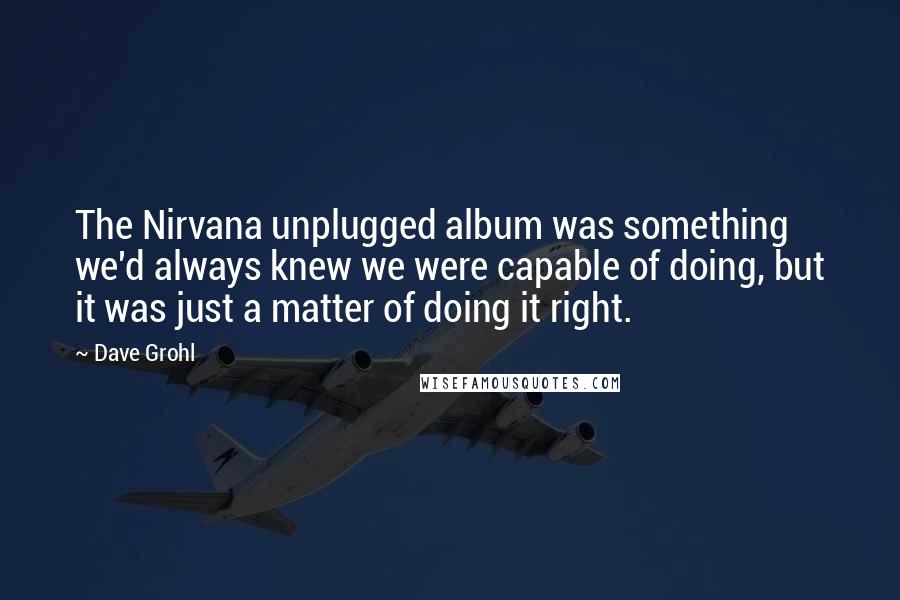 Dave Grohl Quotes: The Nirvana unplugged album was something we'd always knew we were capable of doing, but it was just a matter of doing it right.