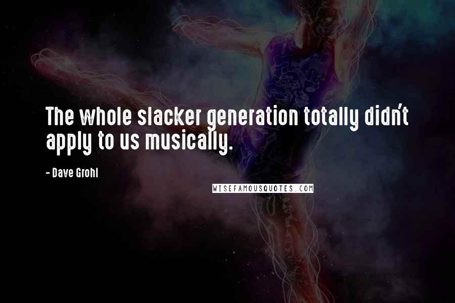 Dave Grohl Quotes: The whole slacker generation totally didn't apply to us musically.