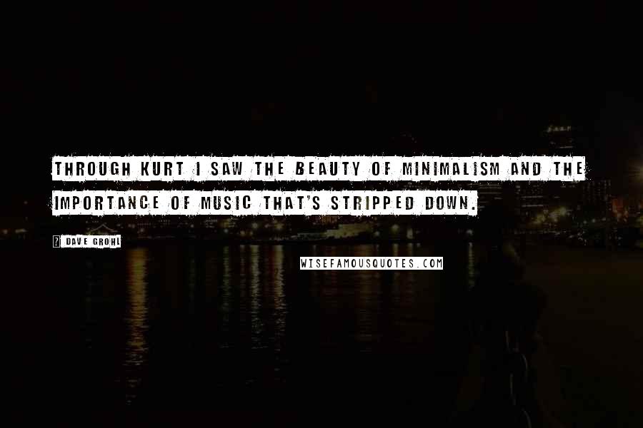 Dave Grohl Quotes: Through Kurt I saw the beauty of minimalism and the importance of music that's stripped down.