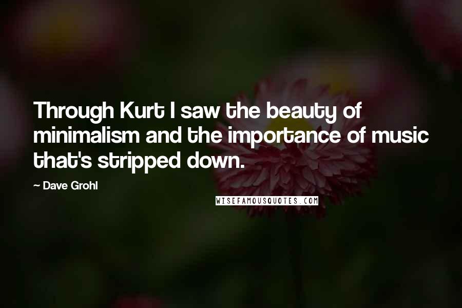 Dave Grohl Quotes: Through Kurt I saw the beauty of minimalism and the importance of music that's stripped down.