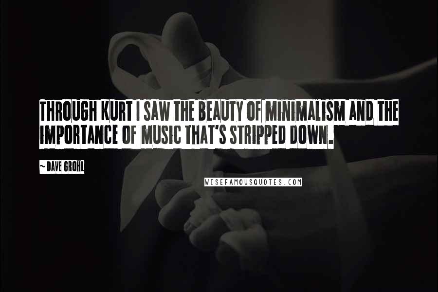 Dave Grohl Quotes: Through Kurt I saw the beauty of minimalism and the importance of music that's stripped down.