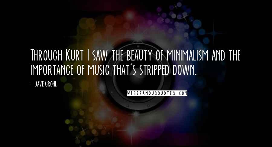 Dave Grohl Quotes: Through Kurt I saw the beauty of minimalism and the importance of music that's stripped down.