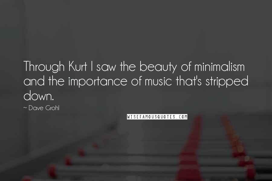 Dave Grohl Quotes: Through Kurt I saw the beauty of minimalism and the importance of music that's stripped down.