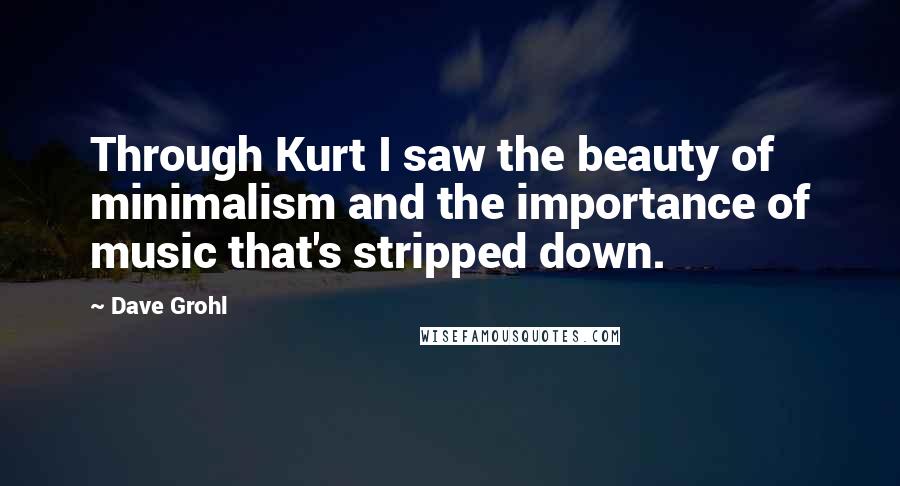 Dave Grohl Quotes: Through Kurt I saw the beauty of minimalism and the importance of music that's stripped down.