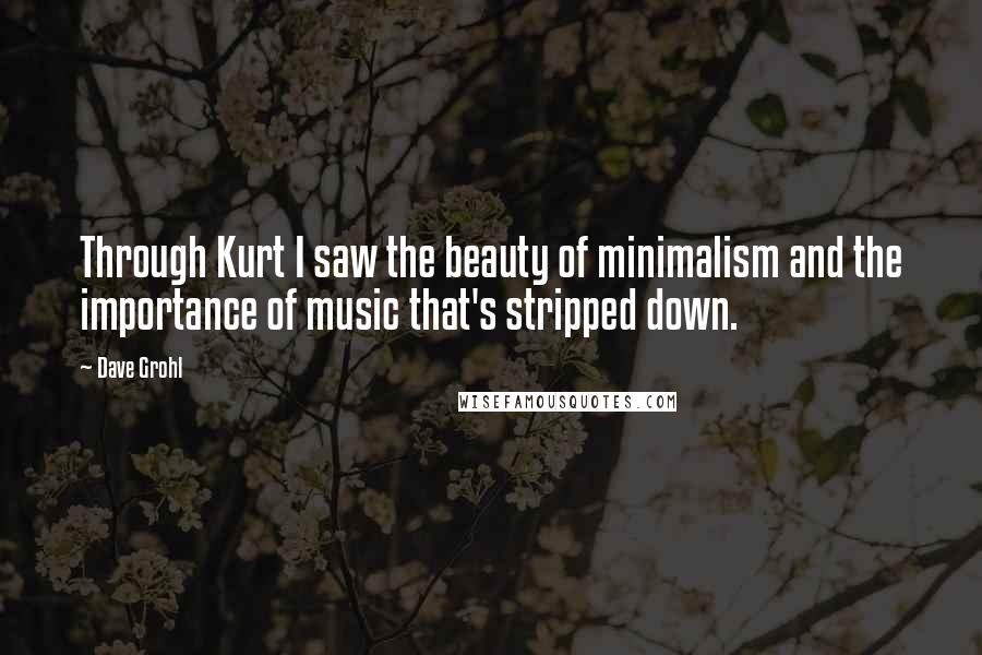 Dave Grohl Quotes: Through Kurt I saw the beauty of minimalism and the importance of music that's stripped down.