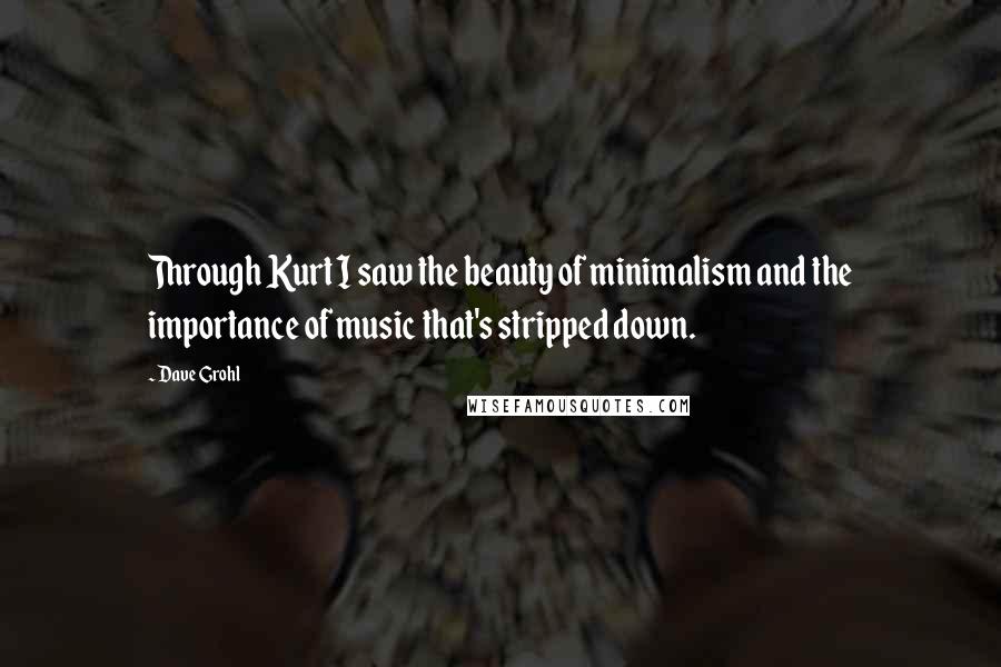 Dave Grohl Quotes: Through Kurt I saw the beauty of minimalism and the importance of music that's stripped down.