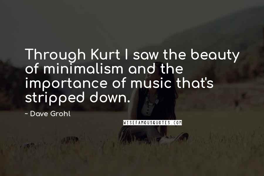 Dave Grohl Quotes: Through Kurt I saw the beauty of minimalism and the importance of music that's stripped down.