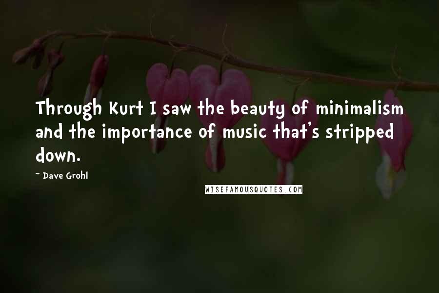 Dave Grohl Quotes: Through Kurt I saw the beauty of minimalism and the importance of music that's stripped down.