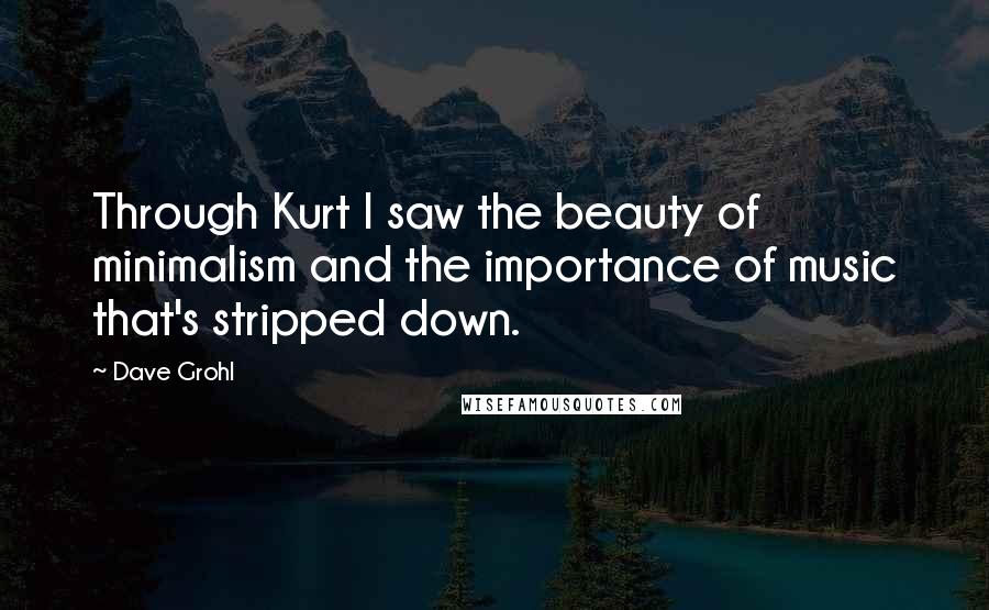 Dave Grohl Quotes: Through Kurt I saw the beauty of minimalism and the importance of music that's stripped down.