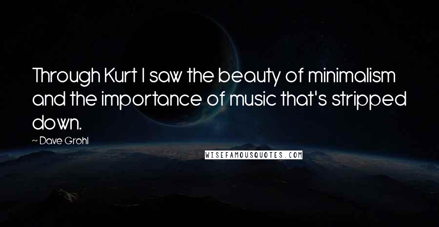 Dave Grohl Quotes: Through Kurt I saw the beauty of minimalism and the importance of music that's stripped down.