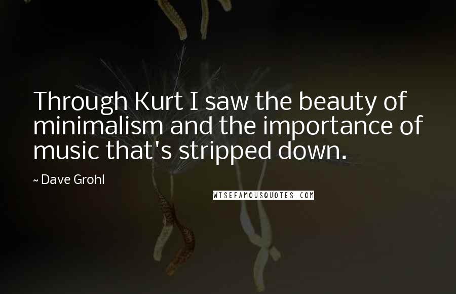 Dave Grohl Quotes: Through Kurt I saw the beauty of minimalism and the importance of music that's stripped down.