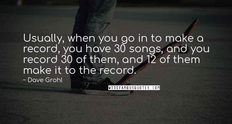 Dave Grohl Quotes: Usually, when you go in to make a record, you have 30 songs, and you record 30 of them, and 12 of them make it to the record.