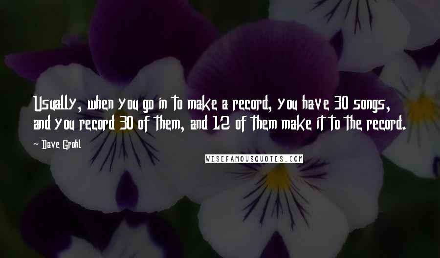 Dave Grohl Quotes: Usually, when you go in to make a record, you have 30 songs, and you record 30 of them, and 12 of them make it to the record.