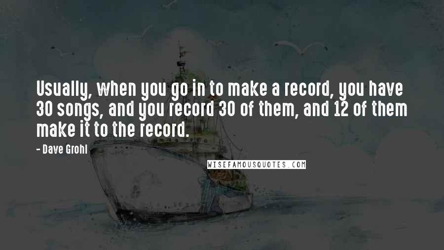 Dave Grohl Quotes: Usually, when you go in to make a record, you have 30 songs, and you record 30 of them, and 12 of them make it to the record.