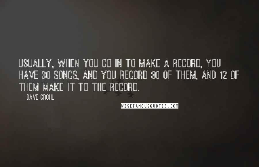 Dave Grohl Quotes: Usually, when you go in to make a record, you have 30 songs, and you record 30 of them, and 12 of them make it to the record.