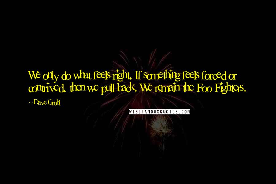 Dave Grohl Quotes: We only do what feels right. If something feels forced or contrived, then we pull back. We remain the Foo Fighters.