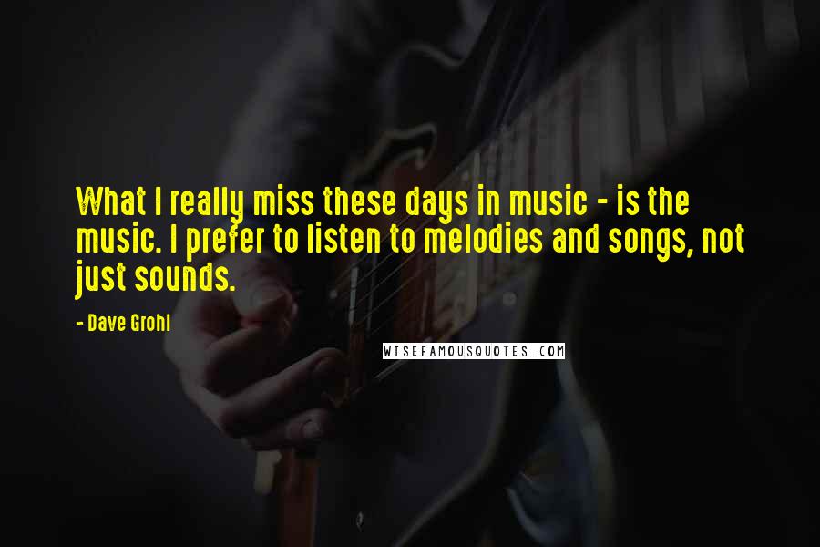 Dave Grohl Quotes: What I really miss these days in music - is the music. I prefer to listen to melodies and songs, not just sounds.