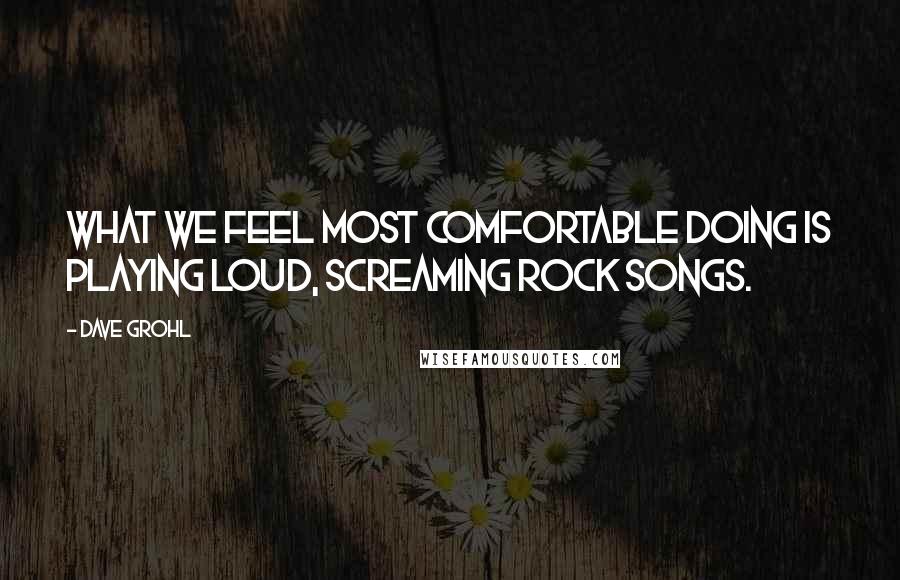 Dave Grohl Quotes: What we feel most comfortable doing is playing loud, screaming rock songs.