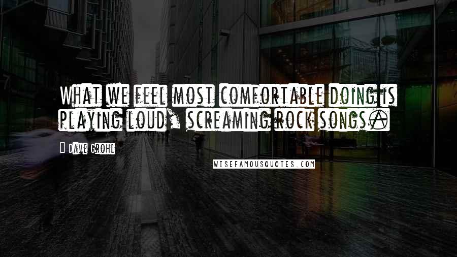 Dave Grohl Quotes: What we feel most comfortable doing is playing loud, screaming rock songs.