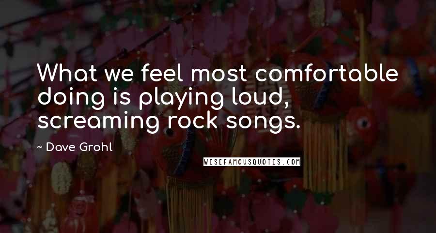 Dave Grohl Quotes: What we feel most comfortable doing is playing loud, screaming rock songs.