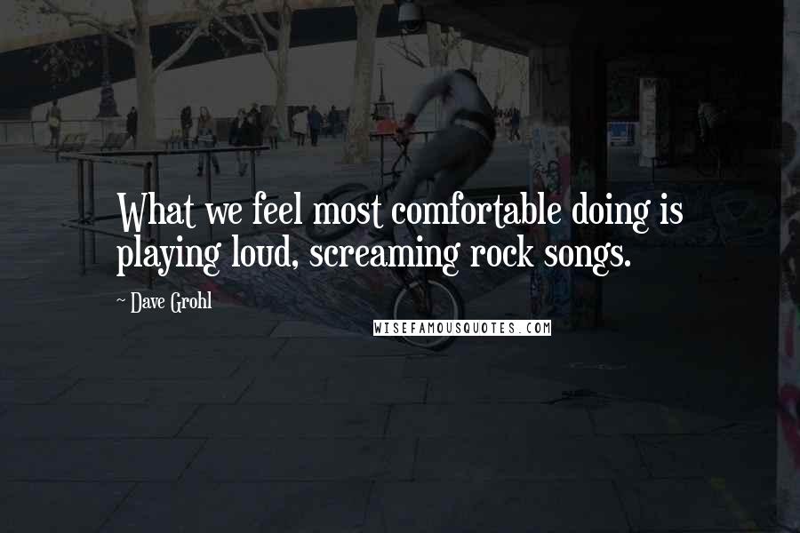 Dave Grohl Quotes: What we feel most comfortable doing is playing loud, screaming rock songs.