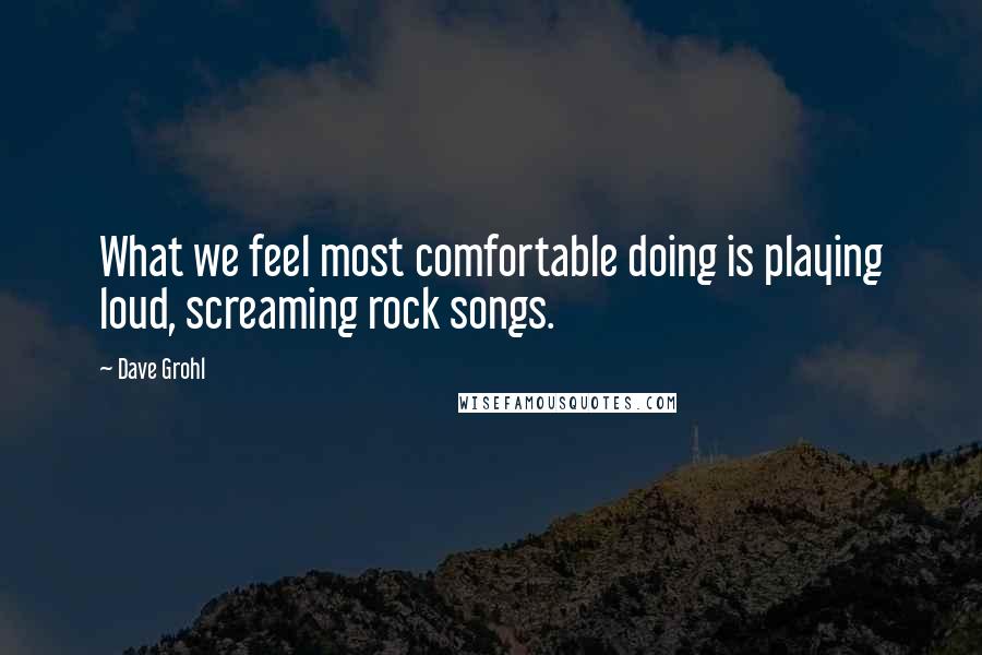 Dave Grohl Quotes: What we feel most comfortable doing is playing loud, screaming rock songs.