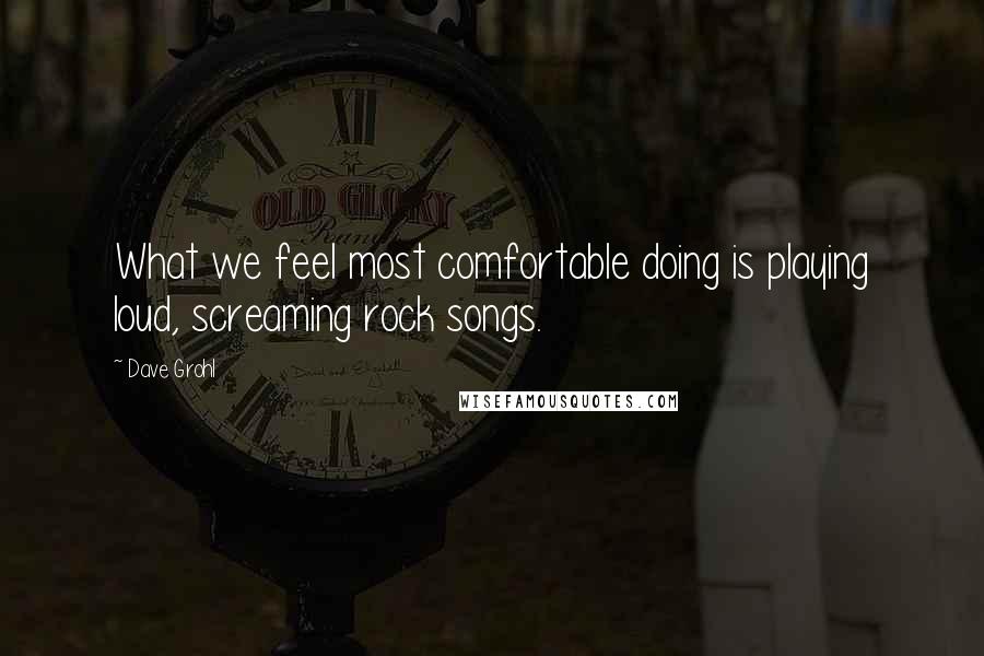 Dave Grohl Quotes: What we feel most comfortable doing is playing loud, screaming rock songs.