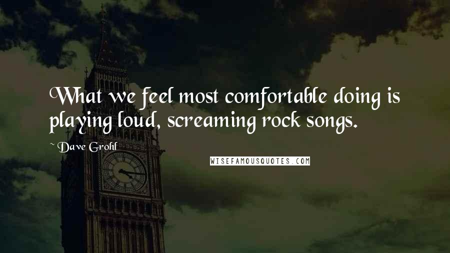 Dave Grohl Quotes: What we feel most comfortable doing is playing loud, screaming rock songs.