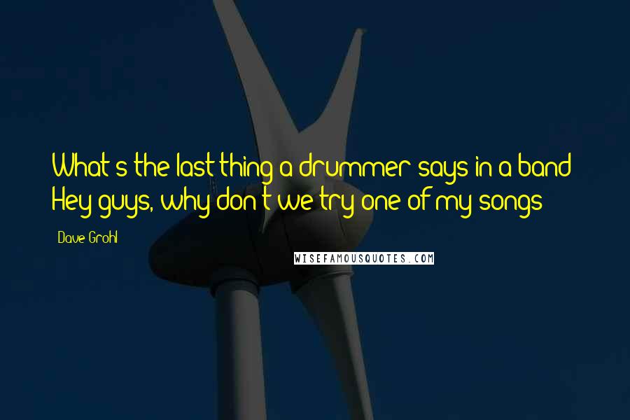 Dave Grohl Quotes: What's the last thing a drummer says in a band: Hey guys, why don't we try one of my songs?