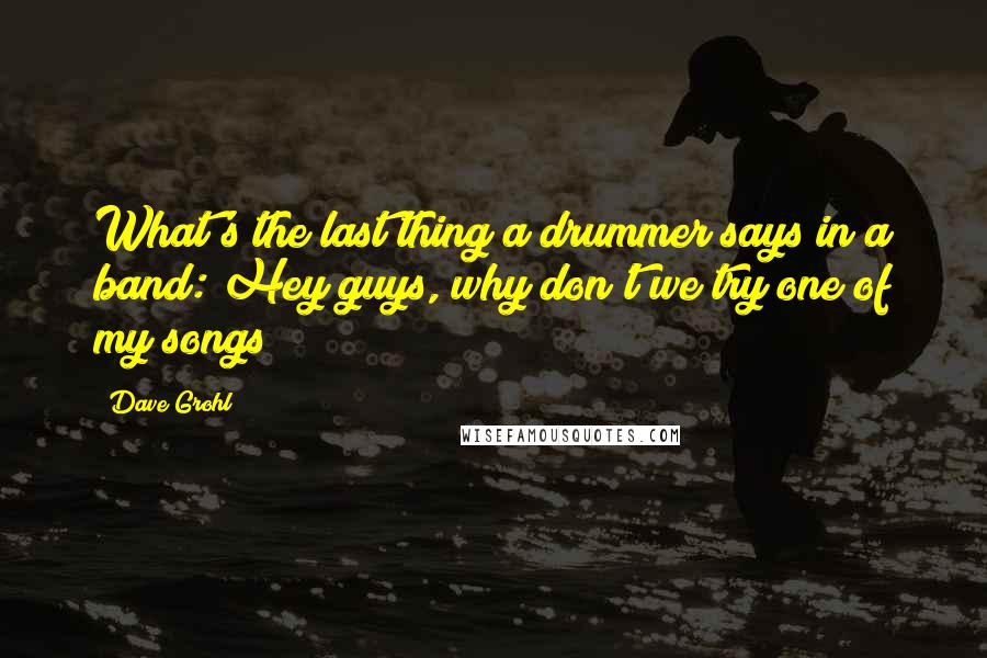 Dave Grohl Quotes: What's the last thing a drummer says in a band: Hey guys, why don't we try one of my songs?