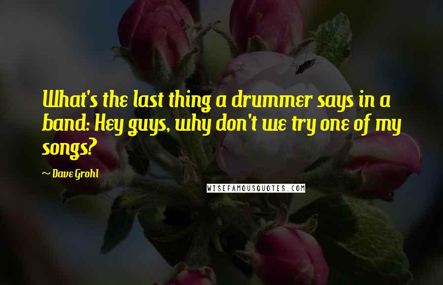 Dave Grohl Quotes: What's the last thing a drummer says in a band: Hey guys, why don't we try one of my songs?