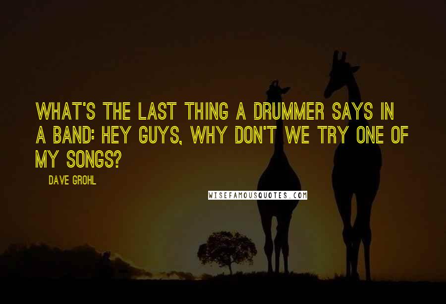 Dave Grohl Quotes: What's the last thing a drummer says in a band: Hey guys, why don't we try one of my songs?