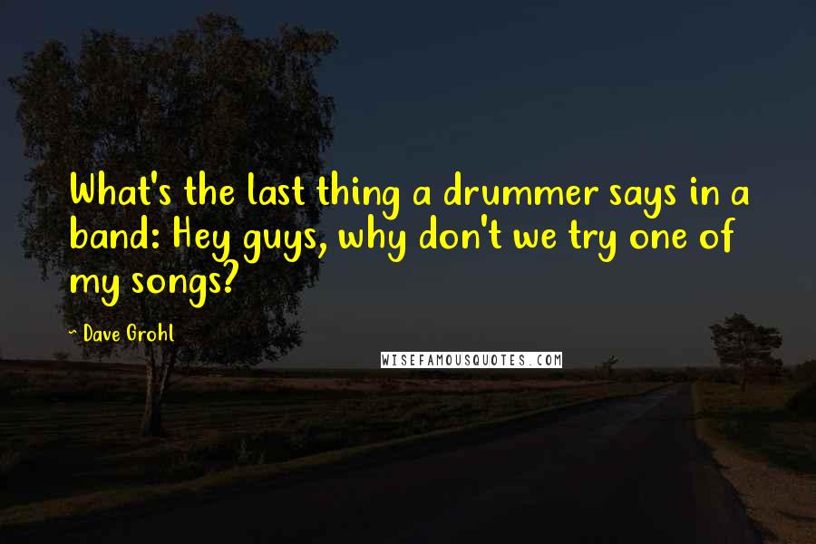 Dave Grohl Quotes: What's the last thing a drummer says in a band: Hey guys, why don't we try one of my songs?