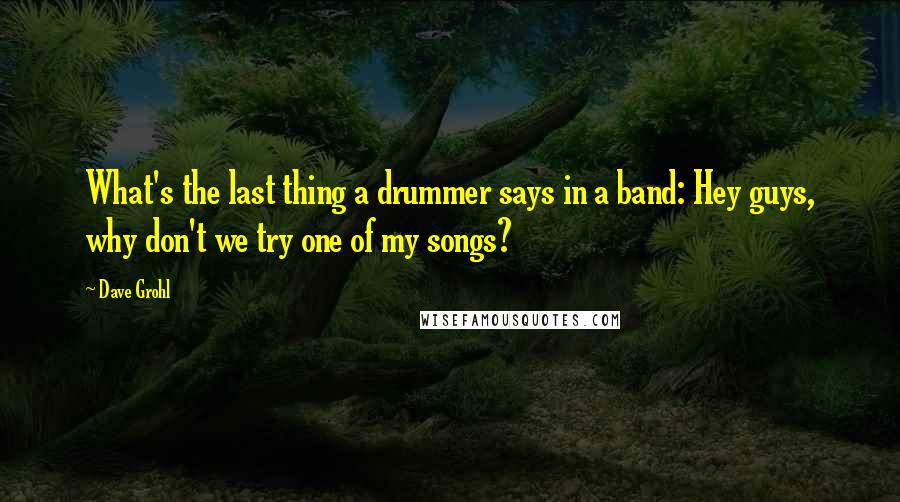 Dave Grohl Quotes: What's the last thing a drummer says in a band: Hey guys, why don't we try one of my songs?