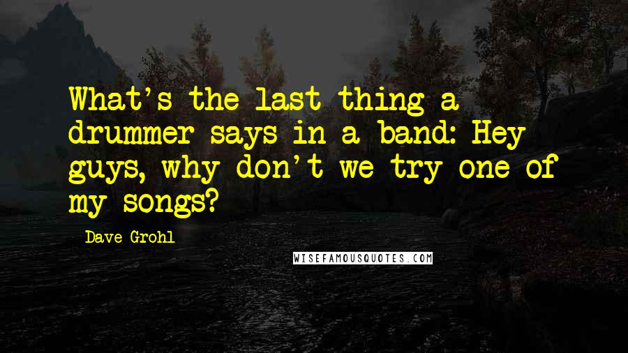 Dave Grohl Quotes: What's the last thing a drummer says in a band: Hey guys, why don't we try one of my songs?